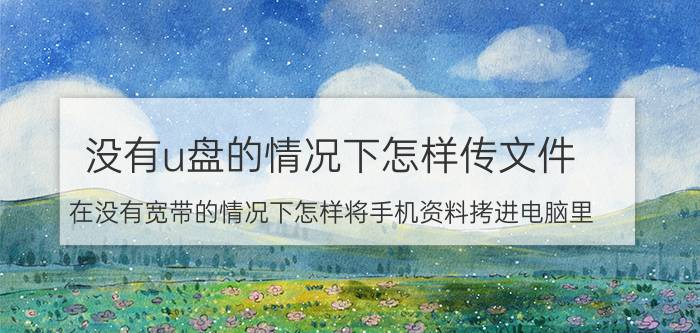 没有u盘的情况下怎样传文件 在没有宽带的情况下怎样将手机资料拷进电脑里？